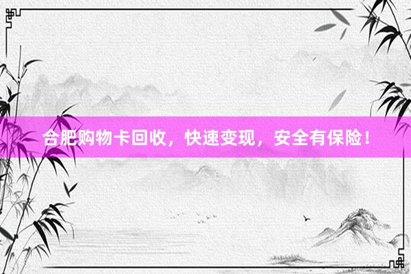 合肥购物卡回收，快速变现，安全有保险！