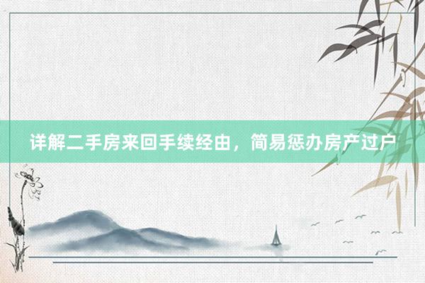 详解二手房来回手续经由，简易惩办房产过户
