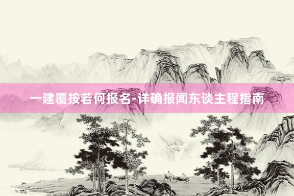 一建覆按若何报名-详确报闻东谈主程指南