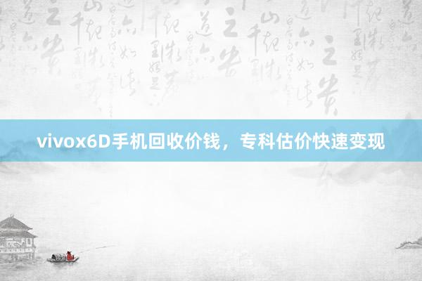 vivox6D手机回收价钱，专科估价快速变现