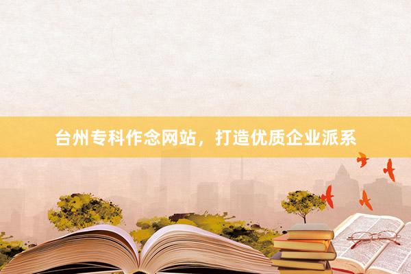 台州专科作念网站，打造优质企业派系