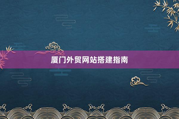 厦门外贸网站搭建指南