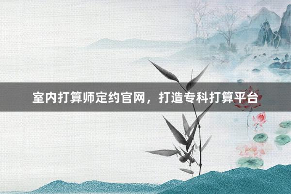 室内打算师定约官网，打造专科打算平台