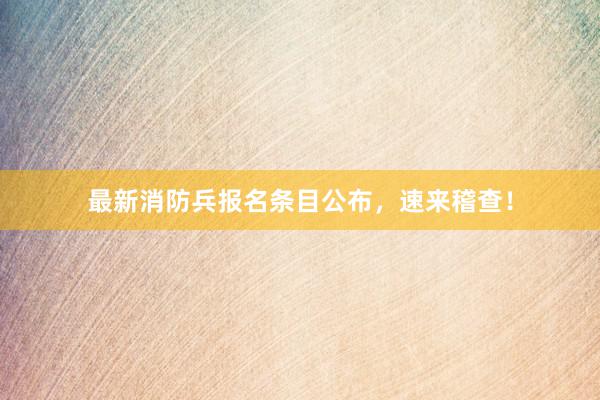 最新消防兵报名条目公布，速来稽查！