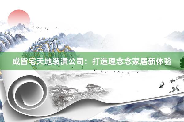 成皆宅天地装潢公司：打造理念念家居新体验