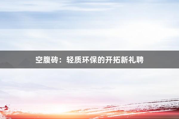空腹砖：轻质环保的开拓新礼聘