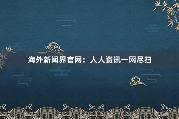 海外新闻界官网：人人资讯一网尽扫
