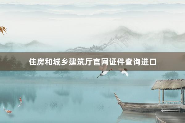 住房和城乡建筑厅官网证件查询进口