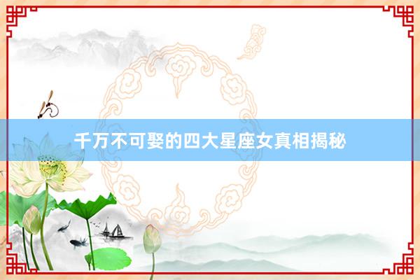 千万不可娶的四大星座女真相揭秘