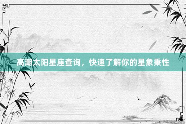 高潮太阳星座查询，快速了解你的星象秉性
