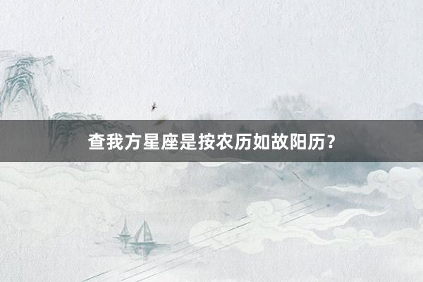 查我方星座是按农历如故阳历？