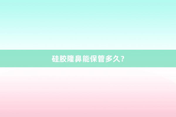 硅胶隆鼻能保管多久？