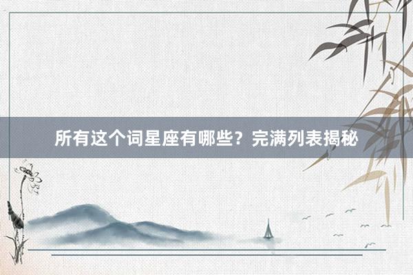 所有这个词星座有哪些？完满列表揭秘