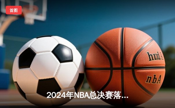 2024年NBA总决赛落幕：凯尔特人力克独行侠夺冠，塔图姆当选FMVP