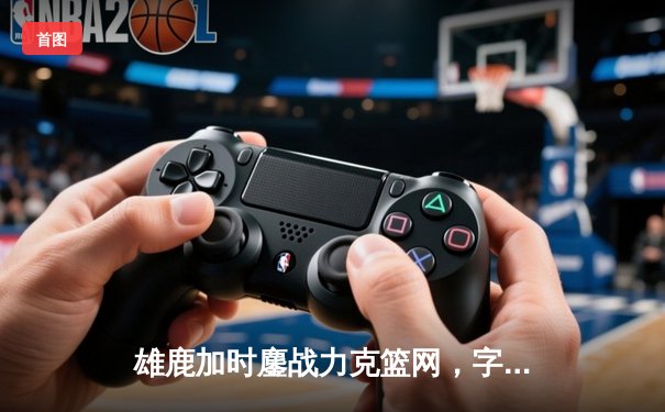 雄鹿加时鏖战力克篮网，字母哥44分创赛季新高