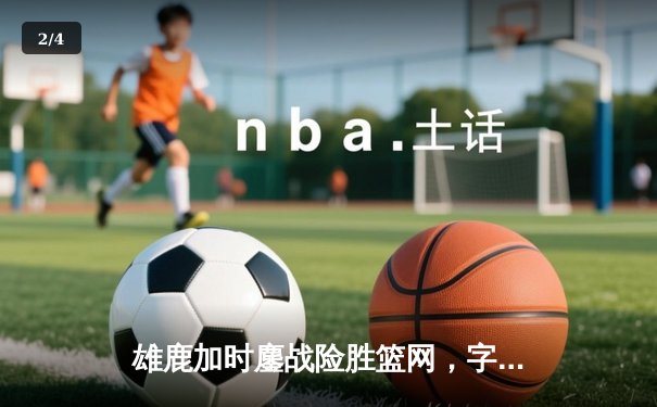 雄鹿加时鏖战险胜篮网，字母哥36+12+5主宰关键时刻 - 2