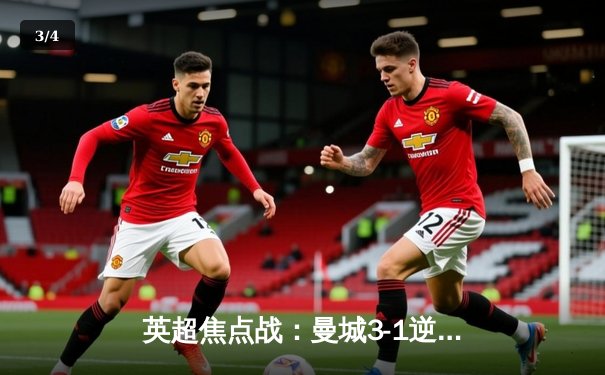 英超焦点战：曼城3-1逆转曼联，哈兰德双响领跑射手榜 - 3