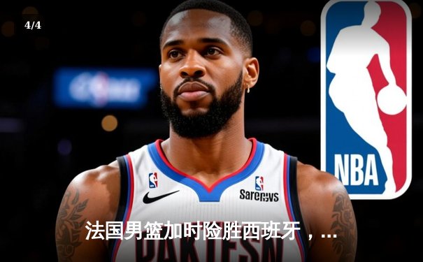 法国男篮加时险胜西班牙，戈贝尔关键封锁定胜局，欧锦赛半决赛激情上演 - 4