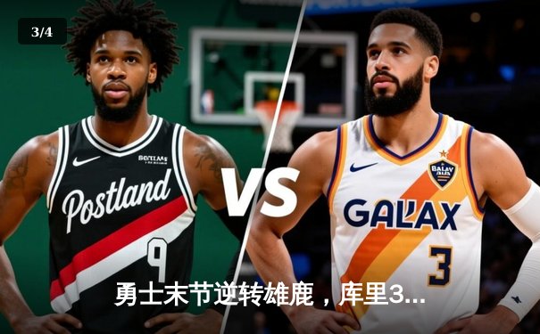 勇士末节逆转雄鹿，库里38分引领关键攻势，格林三双锁定胜局 - 3